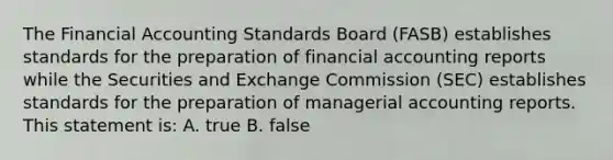 The Financial Accounting Standards Board (FASB) establishes standards for the preparation of financial accounting reports while the Securities and Exchange Commission (SEC) establishes standards for the preparation of managerial accounting reports. This statement is: A. true B. false