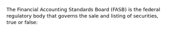 The Financial Accounting Standards Board (FASB) is the federal regulatory body that governs the sale and listing of securities, true or false: