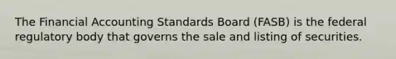 The Financial Accounting Standards Board (FASB) is the federal regulatory body that governs the sale and listing of securities.