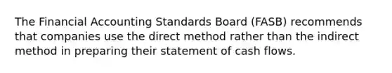 The Financial Accounting Standards Board (FASB) recommends that companies use the direct method rather than the indirect method in preparing their statement of cash flows.