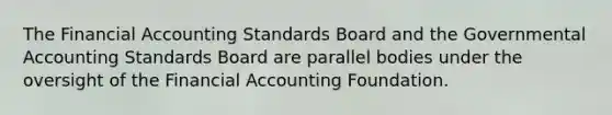 The Financial Accounting Standards Board and the Governmental Accounting Standards Board are parallel bodies under the oversight of the Financial Accounting Foundation.