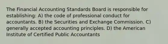 The Financial Accounting Standards Board is responsible for establishing: A) the code of professional conduct for accountants. B) the Securities and Exchange Commission. C) <a href='https://www.questionai.com/knowledge/kwjD9YtMH2-generally-accepted-accounting-principles' class='anchor-knowledge'>generally accepted accounting principles</a>. D) the American Institute of Certified Public Accountants