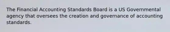 The Financial Accounting Standards Board is a US Governmental agency that oversees the creation and governance of accounting standards.