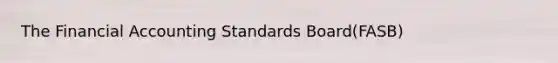 The Financial Accounting Standards Board(FASB)