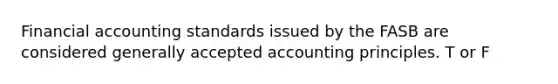 Financial accounting standards issued by the FASB are considered generally accepted accounting principles. T or F