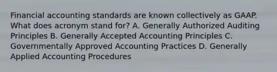 Financial accounting standards are known collectively as GAAP. What does acronym stand for? A. Generally Authorized Auditing Principles B. Generally Accepted Accounting Principles C. Governmentally Approved Accounting Practices D. Generally Applied Accounting Procedures