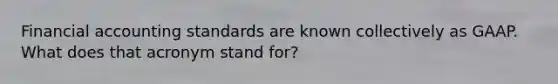 Financial accounting standards are known collectively as GAAP. What does that acronym stand for?