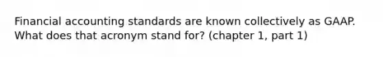 Financial accounting standards are known collectively as GAAP. What does that acronym stand for? (chapter 1, part 1)