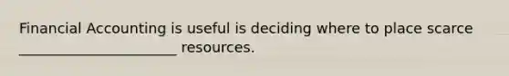 Financial Accounting is useful is deciding where to place scarce ______________________ resources.