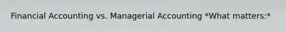 Financial Accounting vs. Managerial Accounting *What matters:*