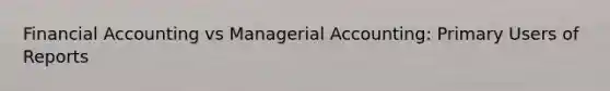 Financial Accounting vs Managerial Accounting: Primary Users of Reports