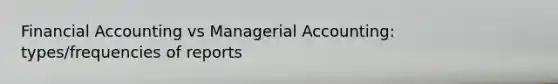 Financial Accounting vs Managerial Accounting: types/frequencies of reports