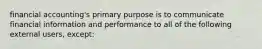 financial accounting's primary purpose is to communicate financial information and performance to all of the following external users, except: