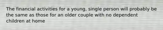 The financial activities for a young, single person will probably be the same as those for an older couple with no dependent children at home