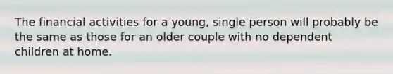 The financial activities for a young, single person will probably be the same as those for an older couple with no dependent children at home.