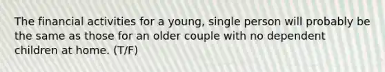 The financial activities for a young, single person will probably be the same as those for an older couple with no dependent children at home. (T/F)