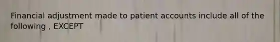 Financial adjustment made to patient accounts include all of the following , EXCEPT