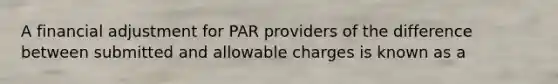 A financial adjustment for PAR providers of the difference between submitted and allowable charges is known as a