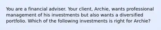 You are a financial adviser. Your client, Archie, wants professional management of his investments but also wants a diversified portfolio. Which of the following investments is right for Archie?