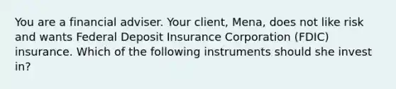 You are a financial adviser. Your client, Mena, does not like risk and wants Federal Deposit Insurance Corporation (FDIC) insurance. Which of the following instruments should she invest in?