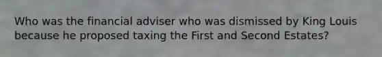 Who was the financial adviser who was dismissed by King Louis because he proposed taxing the First and Second Estates?