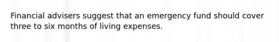 Financial advisers suggest that an emergency fund should cover three to six months of living expenses.