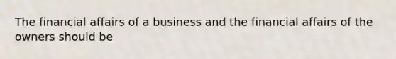 The financial affairs of a business and the financial affairs of the owners should be