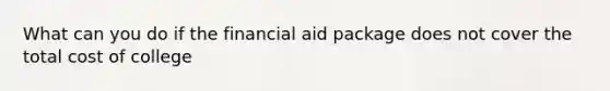 What can you do if the financial aid package does not cover the total cost of college