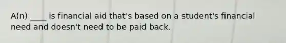 A(n) ____ is financial aid that's based on a student's financial need and doesn't need to be paid back.