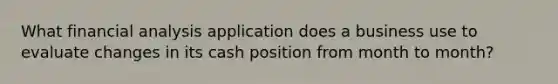 What financial analysis application does a business use to evaluate changes in its cash position from month to month?