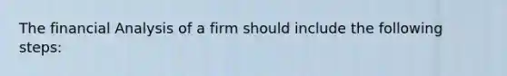 The financial Analysis of a firm should include the following steps: