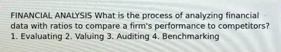 FINANCIAL ANALYSIS What is the process of analyzing financial data with ratios to compare a firm's performance to competitors? 1. Evaluating 2. Valuing 3. Auditing 4. Benchmarking