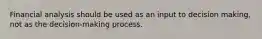 Financial analysis should be used as an input to decision making, not as the decision-making process.