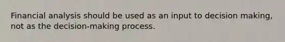 Financial analysis should be used as an input to decision making, not as the decision-making process.