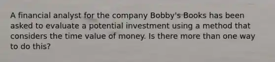 A financial analyst for the company Bobby's Books has been asked to evaluate a potential investment using a method that considers the time value of money. Is there more than one way to do this?