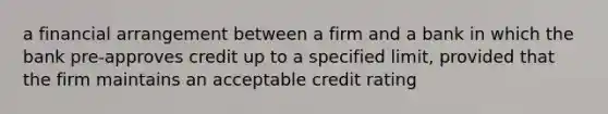 a financial arrangement between a firm and a bank in which the bank pre-approves credit up to a specified limit, provided that the firm maintains an acceptable credit rating