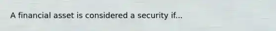 A financial asset is considered a security if...