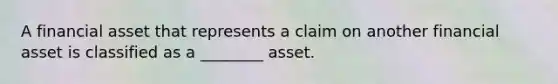 A financial asset that represents a claim on another financial asset is classified as a ________ asset.