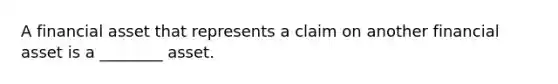 A financial asset that represents a claim on another financial asset is a ________ asset.