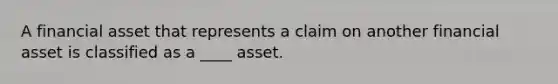 A financial asset that represents a claim on another financial asset is classified as a ____ asset.