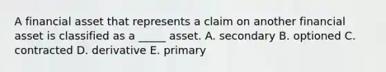 A financial asset that represents a claim on another financial asset is classified as a _____ asset. A. secondary B. optioned C. contracted D. derivative E. primary