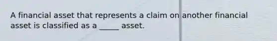 A financial asset that represents a claim on another financial asset is classified as a _____ asset.