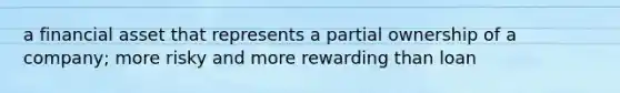 a financial asset that represents a partial ownership of a company; more risky and more rewarding than loan