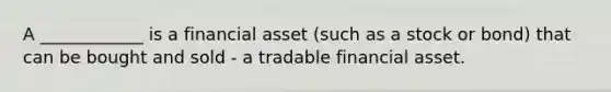 A ____________ is a financial asset (such as a stock or bond) that can be bought and sold - a tradable financial asset.