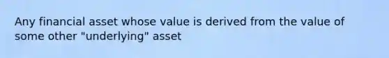 Any financial asset whose value is derived from the value of some other "underlying" asset