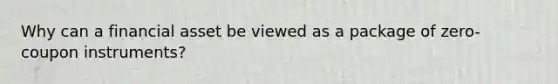 Why can a financial asset be viewed as a package of zero-coupon instruments?