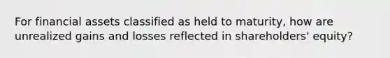 For financial assets classified as held to maturity, how are unrealized gains and losses reflected in shareholders' equity?