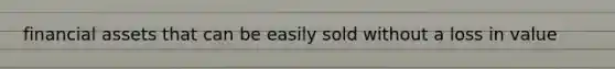 financial assets that can be easily sold without a loss in value