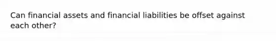 Can financial assets and financial liabilities be offset against each other?