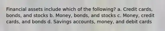 Financial assets include which of the following? a. Credit cards, bonds, and stocks b. Money, bonds, and stocks c. Money, credit cards, and bonds d. Savings accounts, money, and debit cards